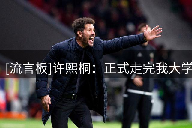 [流言板]许熙桐：正式走完我大学生涯的最后一场比赛，难免留有遗憾